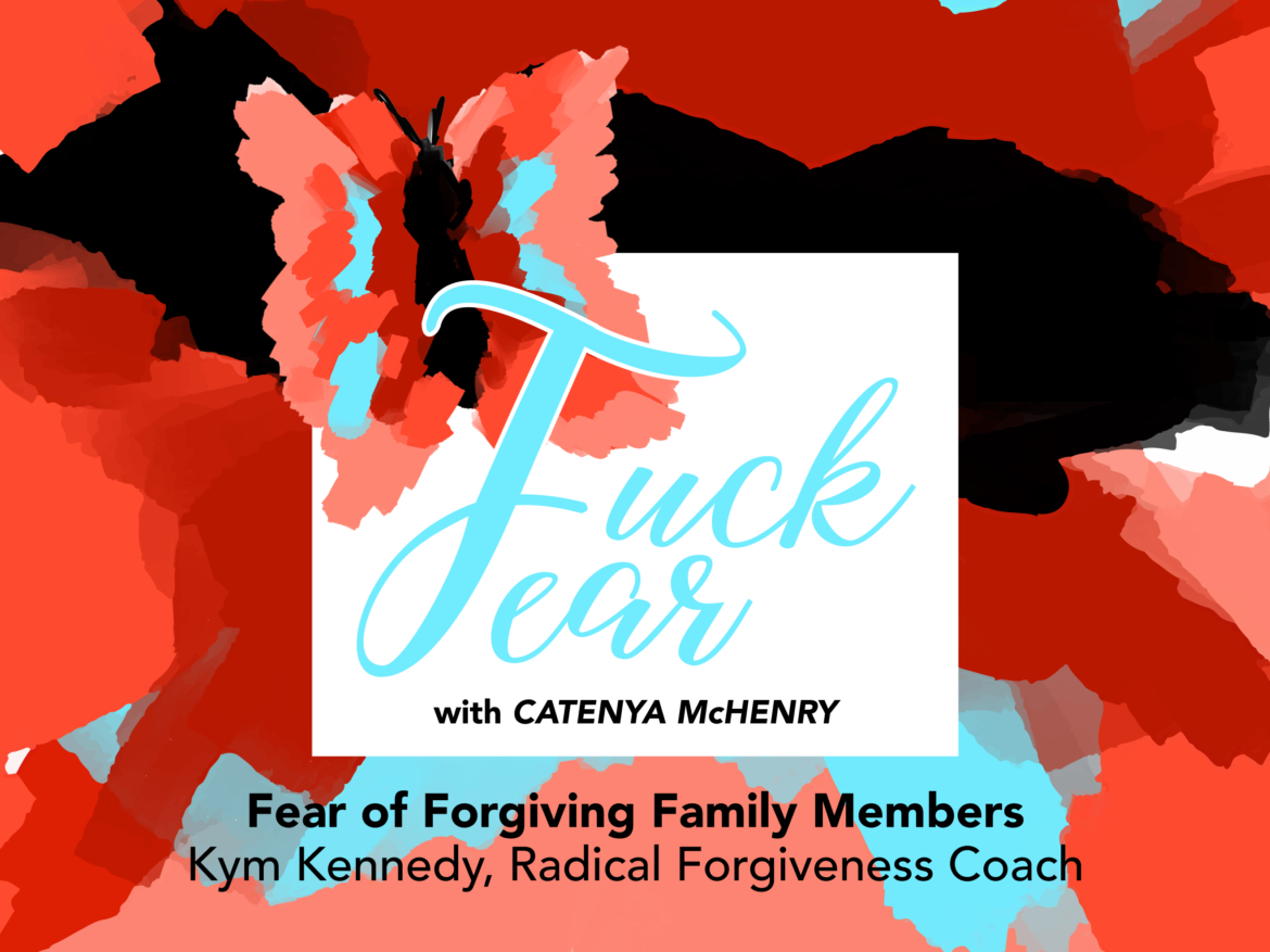 Fear of Forgiving Family Members with guest Kym Kennedy on the Fuck Fear podcast with Catenya McHenry